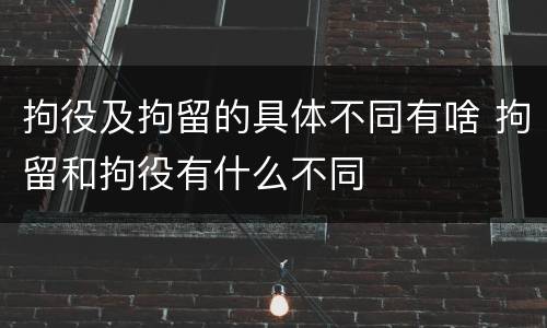 拘役及拘留的具体不同有啥 拘留和拘役有什么不同