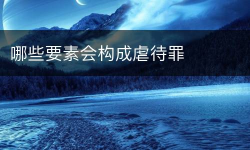 哪些要素会构成虐待罪