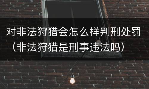 对非法狩猎会怎么样判刑处罚（非法狩猎是刑事违法吗）