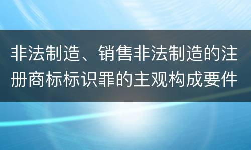 非法制造、销售非法制造的注册商标标识罪的主观构成要件和客观构成要件