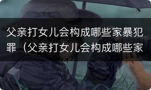 父亲打女儿会构成哪些家暴犯罪（父亲打女儿会构成哪些家暴犯罪案件）