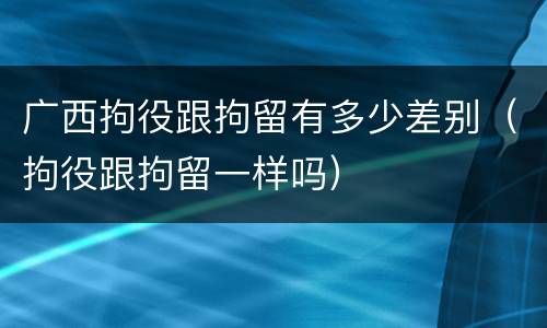 广西拘役跟拘留有多少差别（拘役跟拘留一样吗）