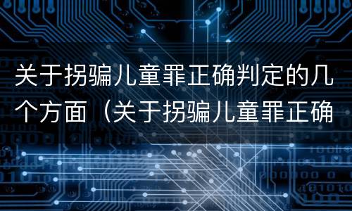 关于拐骗儿童罪正确判定的几个方面（关于拐骗儿童罪正确判定的几个方面的问题）