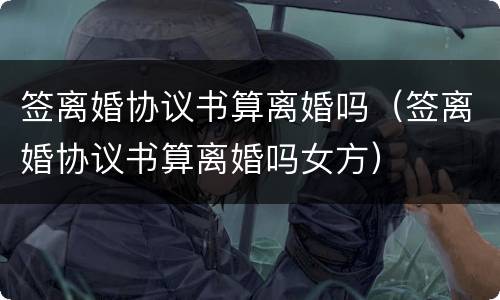 签离婚协议书算离婚吗（签离婚协议书算离婚吗女方）