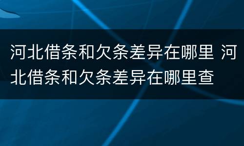 河北借条和欠条差异在哪里 河北借条和欠条差异在哪里查