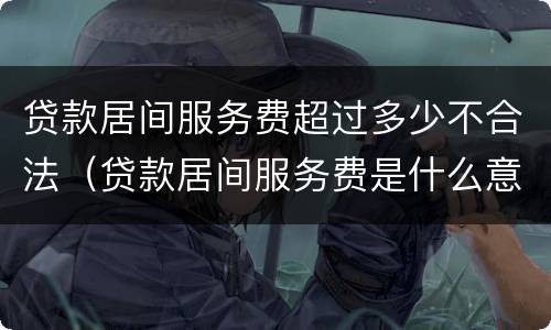 贷款居间服务费超过多少不合法（贷款居间服务费是什么意思）