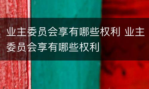 业主委员会享有哪些权利 业主委员会享有哪些权利
