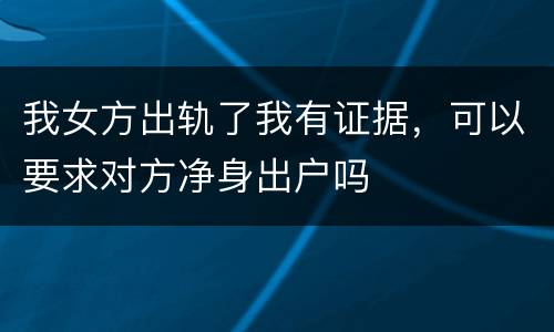 我女方出轨了我有证据，可以要求对方净身出户吗