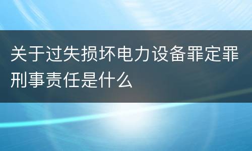 关于过失损坏电力设备罪定罪刑事责任是什么