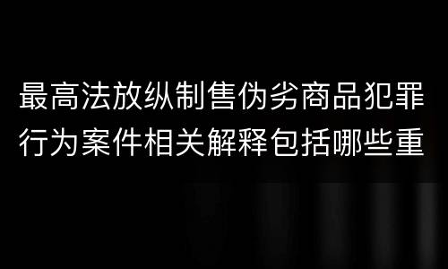 最高法放纵制售伪劣商品犯罪行为案件相关解释包括哪些重要规定