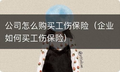 公司怎么购买工伤保险（企业如何买工伤保险）