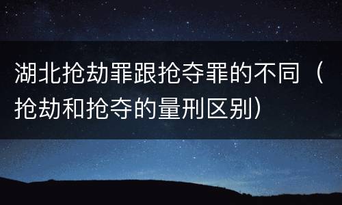 湖北抢劫罪跟抢夺罪的不同（抢劫和抢夺的量刑区别）