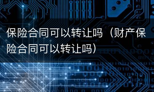 保险合同可以转让吗（财产保险合同可以转让吗）