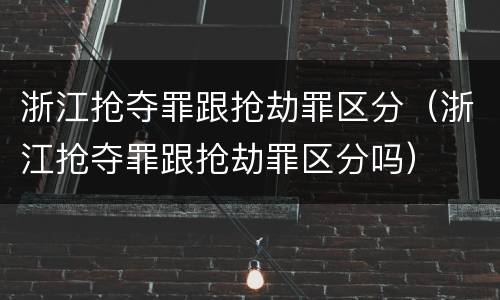 浙江抢夺罪跟抢劫罪区分（浙江抢夺罪跟抢劫罪区分吗）