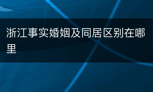 浙江事实婚姻及同居区别在哪里