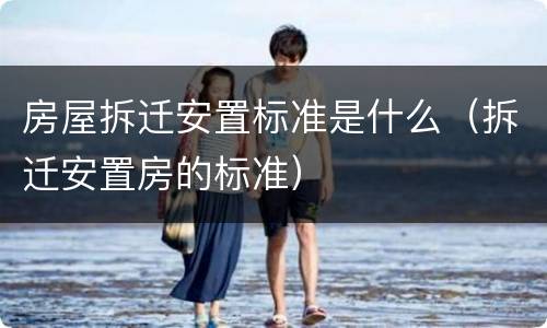 房屋拆迁安置标准是什么（拆迁安置房的标准）