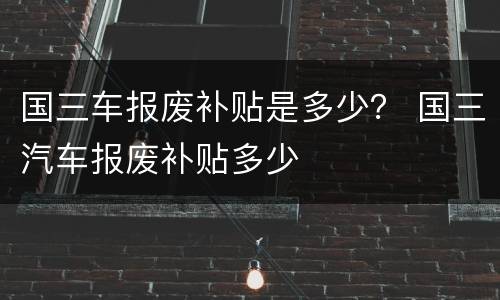 国三车报废补贴是多少？ 国三汽车报废补贴多少