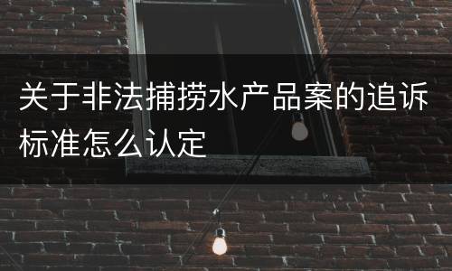 关于非法捕捞水产品案的追诉标准怎么认定
