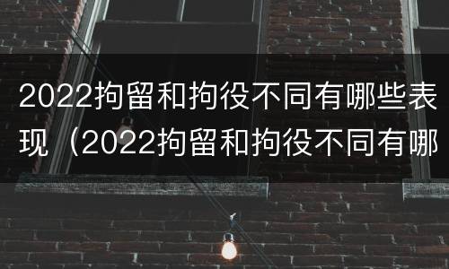 2022拘留和拘役不同有哪些表现（2022拘留和拘役不同有哪些表现和影响）