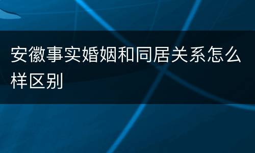 安徽事实婚姻和同居关系怎么样区别