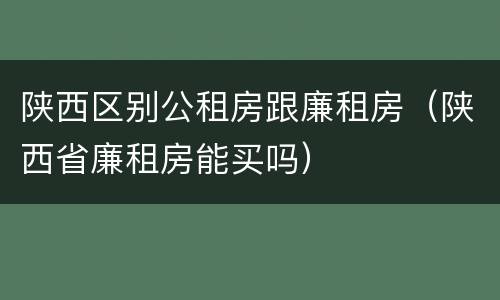 陕西区别公租房跟廉租房（陕西省廉租房能买吗）