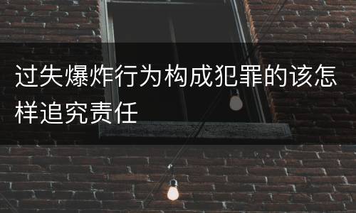 过失爆炸行为构成犯罪的该怎样追究责任