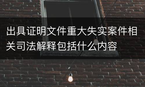 出具证明文件重大失实案件相关司法解释包括什么内容