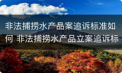 非法捕捞水产品案追诉标准如何 非法捕捞水产品立案追诉标准