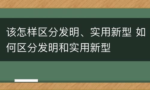 该怎样区分发明、实用新型 如何区分发明和实用新型