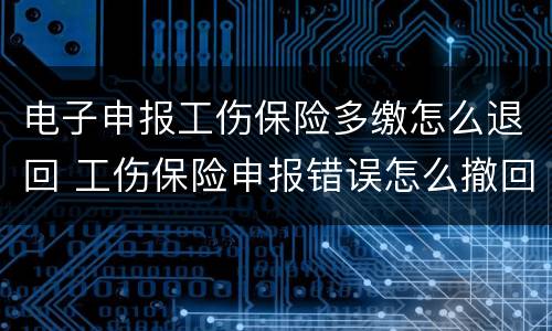 电子申报工伤保险多缴怎么退回 工伤保险申报错误怎么撤回