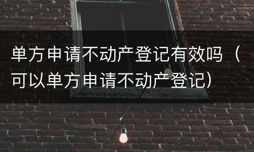 单方申请不动产登记有效吗（可以单方申请不动产登记）