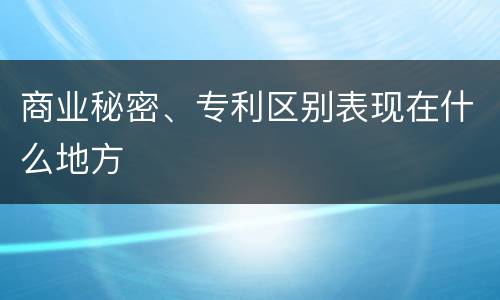 商业秘密、专利区别表现在什么地方