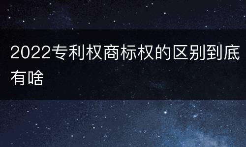 2022专利权商标权的区别到底有啥