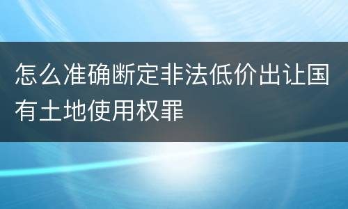 怎么准确断定非法低价出让国有土地使用权罪