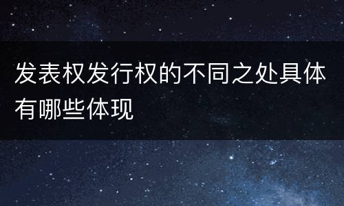 发表权发行权的不同之处具体有哪些体现
