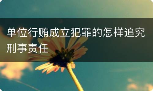 单位行贿成立犯罪的怎样追究刑事责任