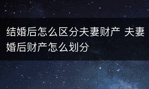 结婚后怎么区分夫妻财产 夫妻婚后财产怎么划分