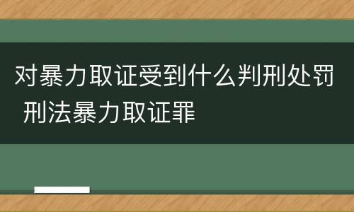对暴力取证受到什么判刑处罚 刑法暴力取证罪