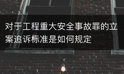 对于工程重大安全事故罪的立案追诉标准是如何规定