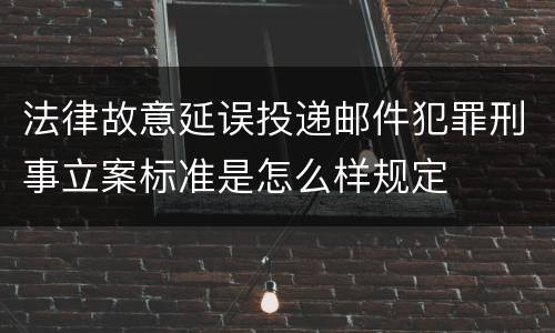 法律故意延误投递邮件犯罪刑事立案标准是怎么样规定