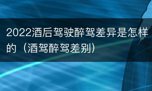 2022酒后驾驶醉驾差异是怎样的（酒驾醉驾差别）