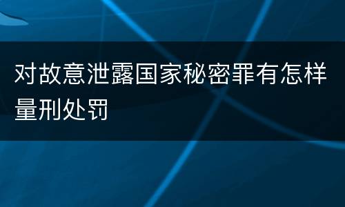 对故意泄露国家秘密罪有怎样量刑处罚