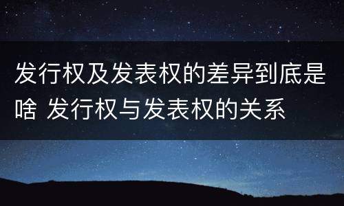 发行权及发表权的差异到底是啥 发行权与发表权的关系