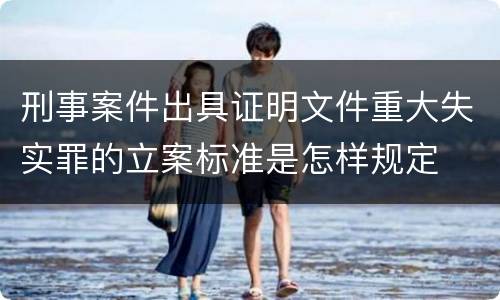 刑事案件出具证明文件重大失实罪的立案标准是怎样规定