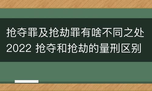 抢夺罪及抢劫罪有啥不同之处2022 抢夺和抢劫的量刑区别
