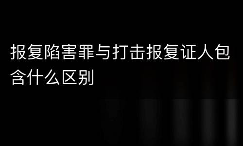 报复陷害罪与打击报复证人包含什么区别