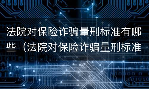 法院对保险诈骗量刑标准有哪些（法院对保险诈骗量刑标准有哪些规定）