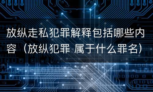 放纵走私犯罪解释包括哪些内容（放纵犯罪 属于什么罪名）