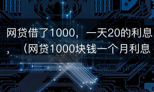 网贷借了1000，一天20的利息，（网贷1000块钱一个月利息）