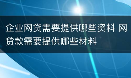 企业网贷需要提供哪些资料 网贷款需要提供哪些材料